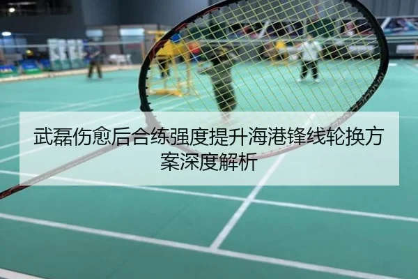 武磊伤愈后合练强度提升海港锋线轮换方案深度解析