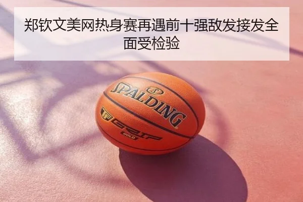 郑钦文美网热身赛再遇前十强敌发接发全面受检验