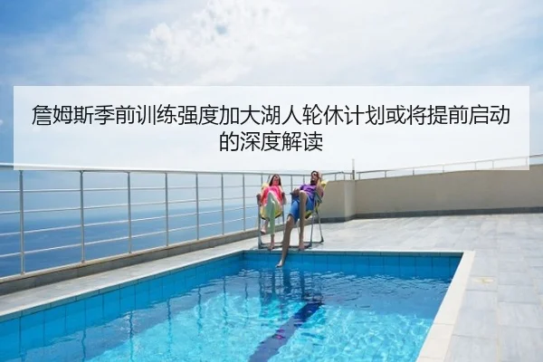 詹姆斯季前训练强度加大湖人轮休计划或将提前启动的深度解读