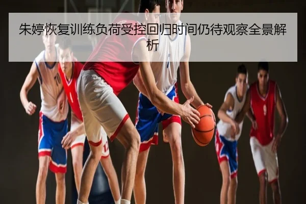 朱婷恢复训练负荷受控回归时间仍待观察全景解析