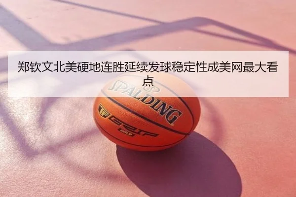 郑钦文北美硬地连胜延续发球稳定性成美网最大看点