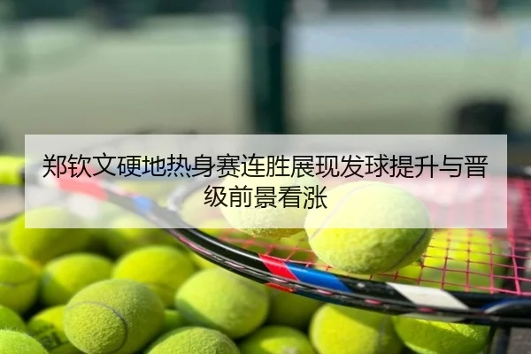 郑钦文硬地热身赛连胜展现发球提升与晋级前景看涨