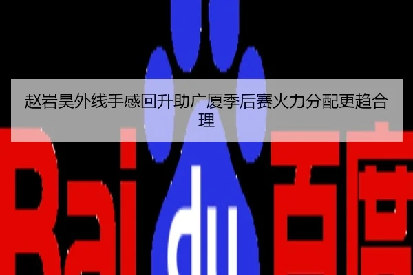 赵岩昊外线手感回升助广厦季后赛火力分配更趋合理