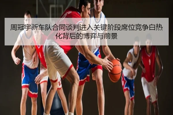 周冠宇新车队合同谈判进入关键阶段席位竞争白热化背后的博弈与前景