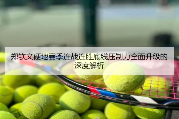 郑钦文硬地赛季连战连胜底线压制力全面升级的深度解析