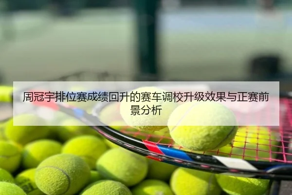 周冠宇排位赛成绩回升的赛车调校升级效果与正赛前景分析