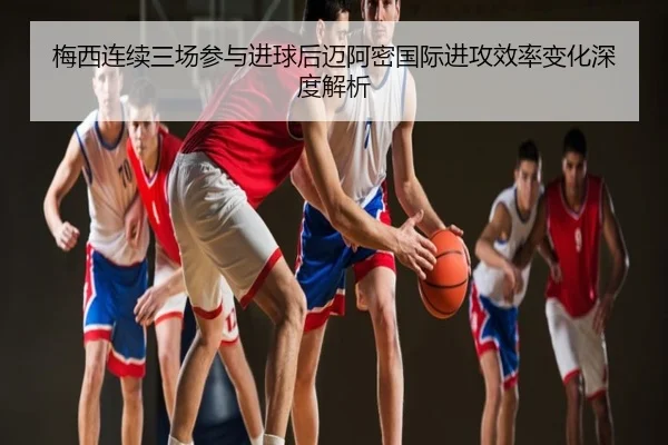 梅西连续三场参与进球后迈阿密国际进攻效率变化深度解析