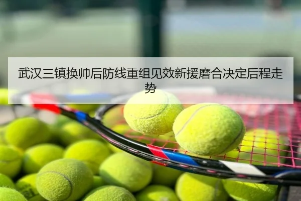 武汉三镇换帅后防线重组见效新援磨合决定后程走势